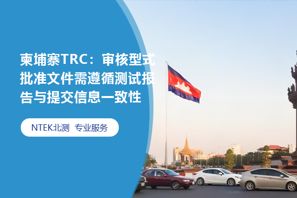 柬埔寨TRC：審核型式批準文件需遵循測試報告與提交信息一致性